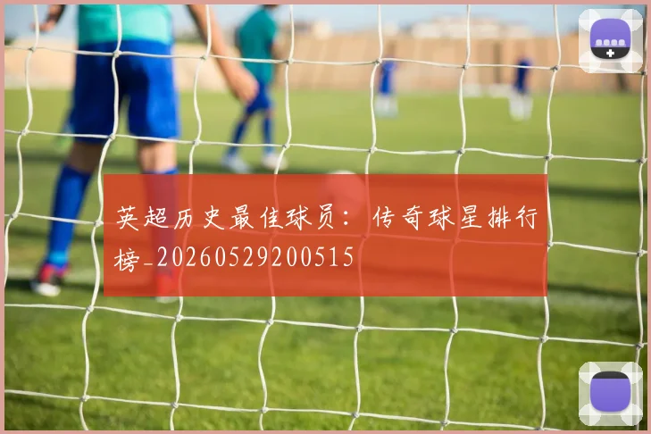 英超历史最佳球员：传奇球星排行榜_20260529200515
