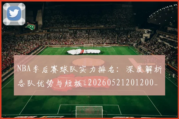 NBA季后赛球队实力排名:深度解析各队优势与短板_20260521201200_20260606165733