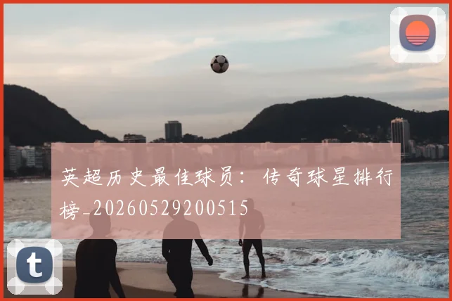 英超历史最佳球员：传奇球星排行榜_20260529200515