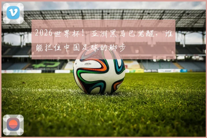 2026世界杯！亚洲黑马已觉醒，谁能拦住中国足球的脚步