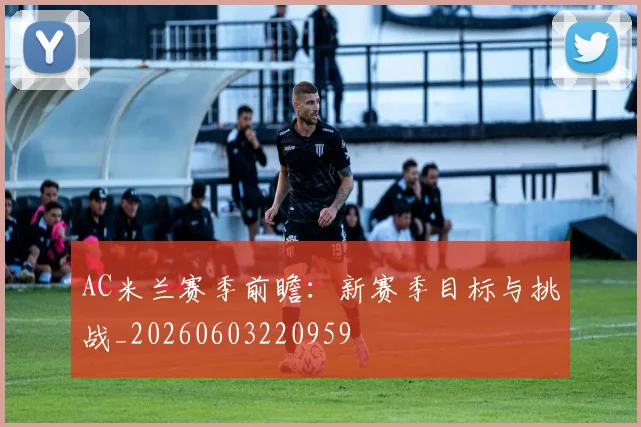 AC米兰赛季前瞻:新赛季目标与挑战_20260603220959