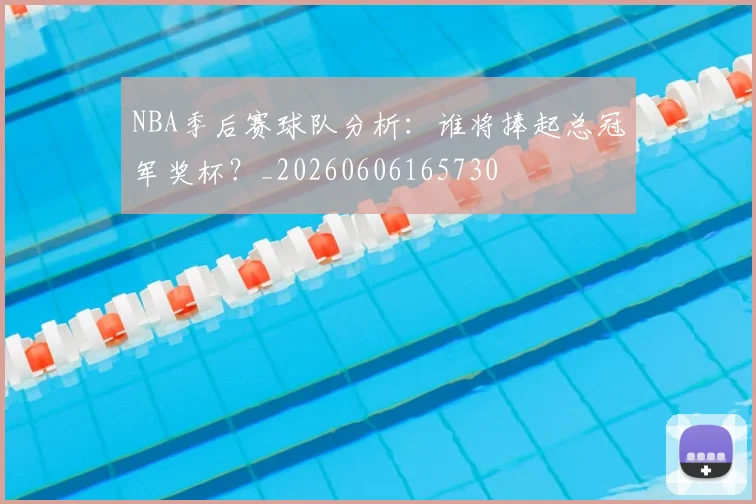 NBA季后赛球队分析:谁将捧起总冠军奖杯?_20260606165730