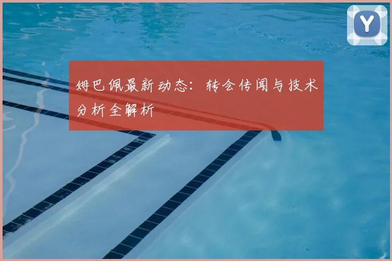 姆巴佩最新动态:转会传闻与技术分析全解析