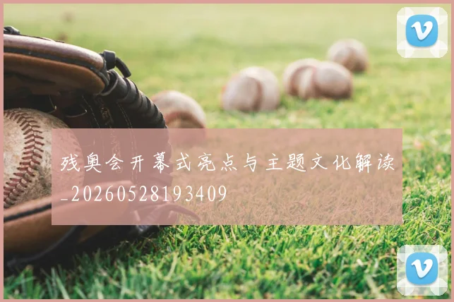 残奥会开幕式亮点与主题文化解读_20260528193409