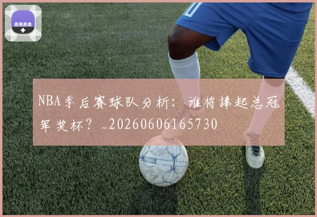 NBA季后赛球队分析：谁将捧起总冠军奖杯？_20260606165730