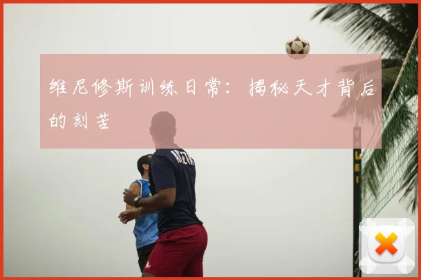 维尼修斯训练日常:揭秘天才背后的刻苦