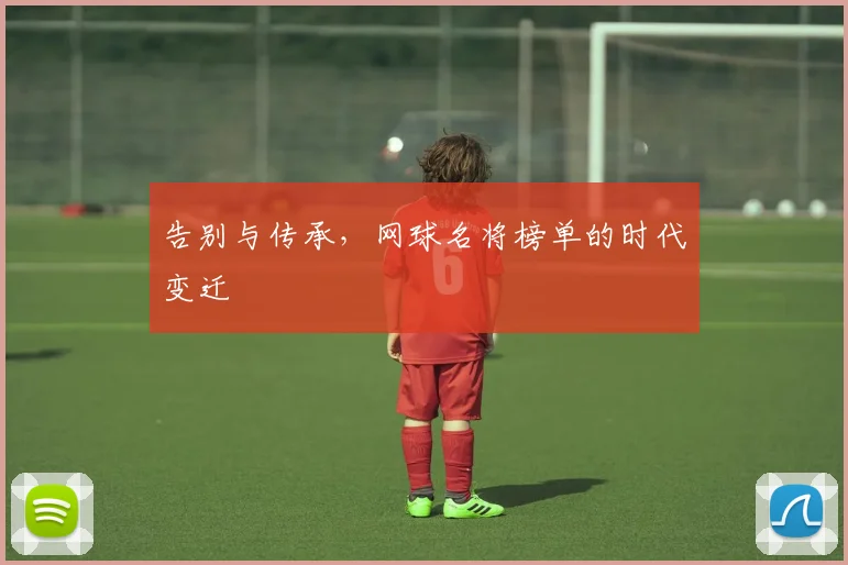 告别与传承,网球名将榜单的时代变迁