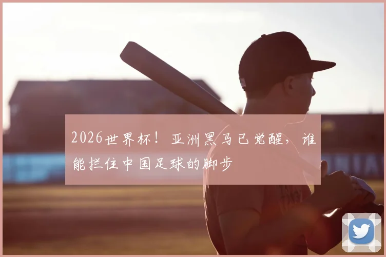 2026世界杯!亚洲黑马已觉醒,谁能拦住中国足球的脚步