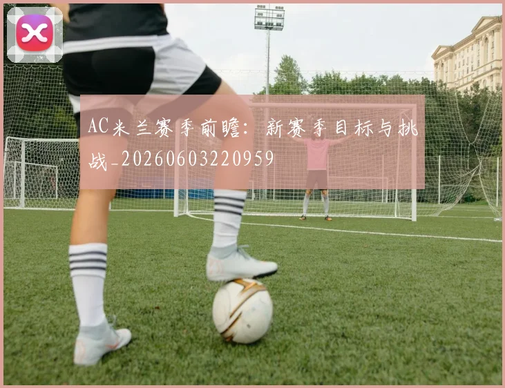 AC米兰赛季前瞻:新赛季目标与挑战_20260603220959