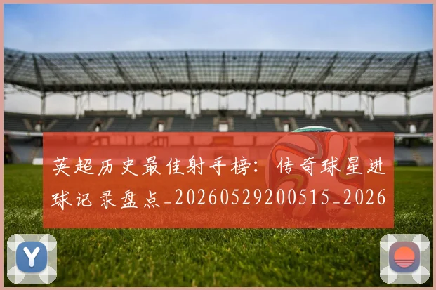 英超历史最佳射手榜:传奇球星进球记录盘点_20260529200515_20260610170033