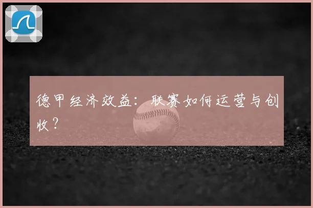 德甲经济效益：联赛如何运营与创收？